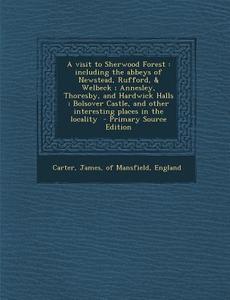 A Visit to Sherwood Forest: Including the Abbeys of Newstead, Rufford, & Welbeck; Annesley, Thoresby, and Hardwick Halls; Bolsover Castle, and Oth edito da Nabu Press