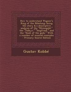 How to Understand Wagner's Ring of the Nibelung; Being the Story & a Descriptive Analysis of the "Rhinegold," the "Valkyr," "Siegfried," and the "Dusk di Gustav Kobbe edito da Nabu Press
