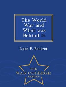 The World War And What Was Behind It - War College Series di Louis P Benezet edito da War College Series