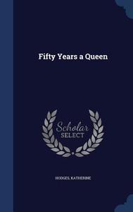 Fifty Years A Queen di Hodges Katherine edito da Sagwan Press