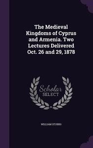 The Medieval Kingdoms Of Cyprus And Armenia. Two Lectures Delivered Oct. 26 And 29, 1878 di William Stubbs edito da Palala Press
