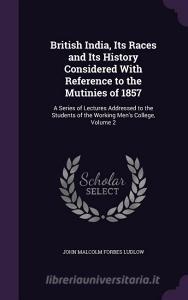 British India, Its Races And Its History Considered With Reference To The Mutinies Of 1857 di John Malcolm Forbes Ludlow edito da Palala Press