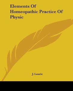 Elements Of Homeopathic Practice Of Physic di J. Laurie edito da Kessinger Publishing, Llc