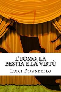L'Uomo, La Bestia E La Virtu: Apologo in Tre Atti di Luigi Pirandello edito da Createspace