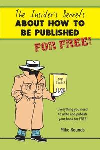 The Insiders Secrets about How to Be Published for Free di Mike Rounds edito da Createspace