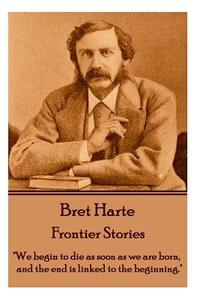 Bret Harte - Frontier Stories: We Begin to Die as Soon as We Are Born, and the End Is Linked to the Beginning. di Bret Harte edito da Horse's Mouth