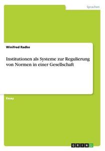 Institutionen Als Systeme Zur Regulierung Von Normen In Einer Gesellschaft di Winifred Radke edito da Grin Verlag Gmbh
