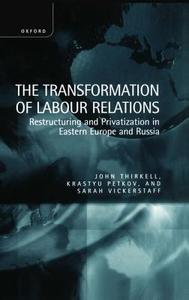 The Transformation of Labour Relations ' Restructuring and Privatization in Eastern Europe and Russia ' di J. E. M. Thirkell, K. Petkov, S. Vickerstaff edito da OXFORD UNIV PR