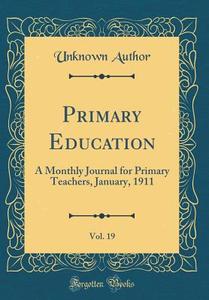 Primary Education, Vol. 19: A Monthly Journal for Primary Teachers, January, 1911 (Classic Reprint) di Unknown Author edito da Forgotten Books