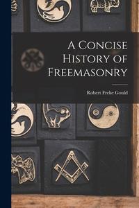 A Concise History of Freemasonry di Robert Freke Gould edito da LEGARE STREET PR