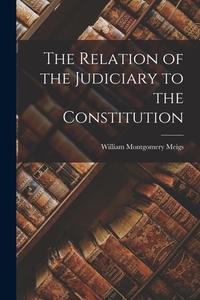The Relation of the Judiciary to the Constitution di William Montgomery Meigs edito da LEGARE STREET PR