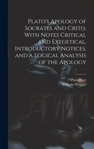 Plato's Apology of Socrates and Crito, With Notes Critical and Exegetical, Introductory Notices, and a Logical Analysis of the Apology di Wilhelm Wagner, Plato edito da LEGARE STREET PR