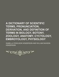 A   Dictionary of Scientific Terms, Pronunciation, Derivation, and Definition of Terms in Biology, Botony, Zoology, Anatomy, Cyctology, Embroyology, P di Isabella Ferguson Henderson edito da Rarebooksclub.com