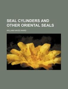 Seal Cylinders And Other Oriental Seals di William Hayes Ward edito da General Books Llc