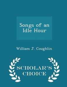 Songs Of An Idle Hour - Scholar's Choice Edition di William J Coughlin edito da Scholar's Choice