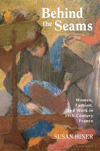 Behind the Seams: Women, Fashion, and Work in 19th-Century France di Susan E. Hiner edito da BLOOMSBURY VISUAL ARTS