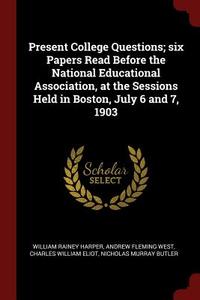 Present College Questions; Six Papers Read Before the National Educational Association, at the Sessions Held in Boston,  di William Rainey Harper, Andrew Fleming West, Charles William Eliot edito da CHIZINE PUBN
