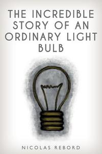 The Incredible Story of an Ordinary Light Bulb di Nicolas Rebord edito da Createspace Independent Publishing Platform
