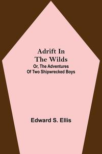 Adrift in the Wilds; Or, The Adventures of Two Shipwrecked Boys di Edward S. Ellis edito da Alpha Editions