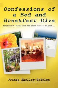 Confessions of a Bed and Breakfast Diva, Hospitality Lessons from the Other Side of the Desk di Frania Shelley-Grielen edito da Lulu.com