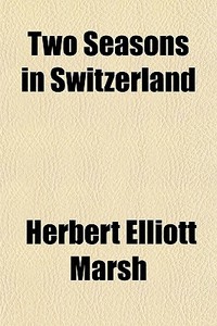 Two Seasons In Switzerland di Herbert Elliott Marsh edito da General Books