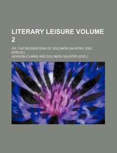 Literary Leisure Volume 2; Or, the Recreations of Solomon Saunter, Esq. [Pseud.] di Hewson Clarke edito da Rarebooksclub.com