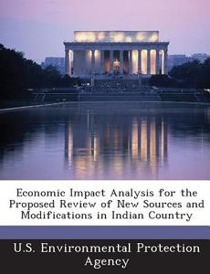 Economic Impact Analysis For The Proposed Review Of New Sources And Modifications In Indian Country edito da Bibliogov