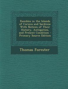 Rambles in the Islands of Corsica and Sardinia: With Notices of Their History, Antiquities, and Present Condition - Primary Source Edition di Thomas Forester edito da Nabu Press