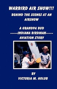 Warbird Air Show!!!, Behind the Scenes at an Air Show: A Grandpa Bud----Indiana Birdman----Aviation Story di Victoria M. Holob edito da Createspace