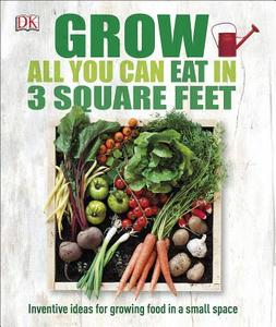Grow All You Can Eat in Three Square Feet: Inventive Ideas for Growing Food in a Small Space di Dk edito da DK PUB