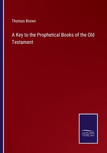 A Key to the Prophetical Books of the Old Testament di Thomas Brown edito da Salzwasser-Verlag