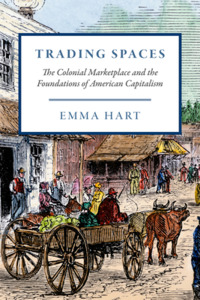 Trading Spaces: The Colonial Marketplace and the Foundations of American Capitalism di Emma Hart edito da UNIV OF CHICAGO PR