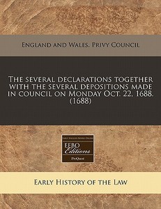 The Several Declarations Together With The Several Depositions Made In Council On Monday Oct. 22, 1688. (1688) di England & Wales Privy Council edito da Eebo Editions, Proquest
