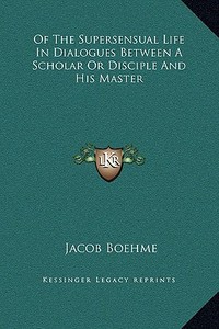 Of the Supersensual Life in Dialogues Between a Scholar or Disciple and His Master di Jacob Boehme edito da Kessinger Publishing