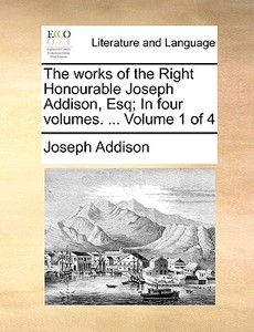 The Works Of The Right Honourable Joseph Addison, Esq; In Four Volumes. ... Volume 1 Of 4 di Joseph Addison edito da Gale Ecco, Print Editions