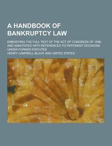 A Handbook Of Bankruptcy Law; Embodying The Full Text Of The Act Of Congress Of 1898, And Annotated With References To Pertinent Decisions Under Forme di Henry Campbell Black edito da Theclassics.us