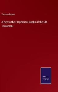 A Key to the Prophetical Books of the Old Testament di Thomas Brown edito da Salzwasser-Verlag