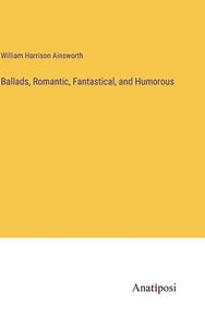 Ballads, Romantic, Fantastical, and Humorous di William Harrison Ainsworth edito da Anatiposi Verlag