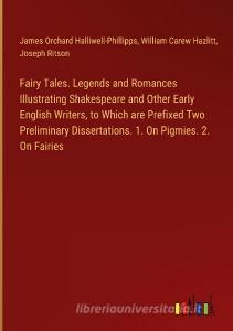 Fairy Tales. Legends and Romances Illustrating Shakespeare and Other Early English Writers, to Which are Prefixed Two Preliminary Dissertations. 1. On di James Orchard Halliwell-Phillipps, William Carew Hazlitt, Joseph Ritson edito da Outlook Verlag