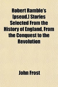 Robert Ramble's [pseud.] Stories Selected From The History Of England, From The Conquest To The Revolution di John Frost edito da General Books Llc