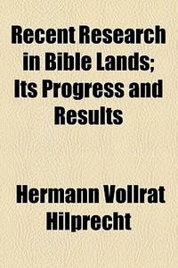 Recent Research In Bible Lands; Its Progress And Results di Hermann Vollrat Hilprecht edito da General Books Llc