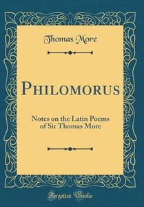 Philomorus: Notes on the Latin Poems of Sir Thomas More (Classic Reprint) di Thomas More edito da Forgotten Books