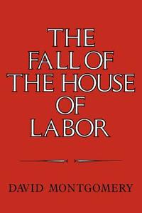 The Fall of the House of Labor di David Montgomery, Montgomery David edito da Cambridge University Press