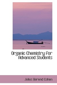 Organic Chemistry For Advanced Students di Julius Berend Cohen edito da Bibliolife