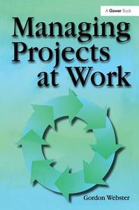 Managing Projects at Work di Gordon Webster edito da Routledge