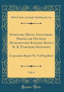 Sumitomo Metal Industries, Propeller Division (Sumomitomo Kinzoku Kogyo K. K. Puropera Seizosho), Vol. 6: Corporation Report No. VI (Propellors) (Clas di United States Strategic Bombing Survey edito da Forgotten Books