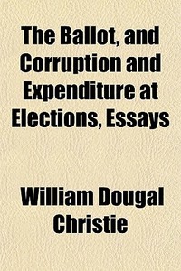 The Ballot, And Corruption And Expenditu di William Dougal Christie edito da General Books