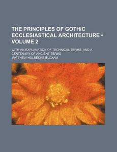 The Principles Of Gothic Ecclesiastical Architecture (volume 2); With An Explanation Of Technical Terms, And A Centenary Of Ancient Terms di Matthew Holbeche Bloxam edito da General Books Llc