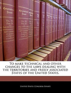 To Make Technical And Other Changes To The Laws Dealing With The Territories And Freely Associated States Of The United States. edito da Bibliogov