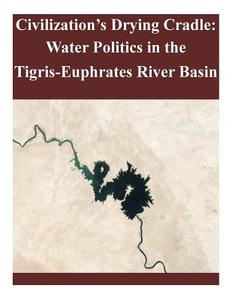 Civilization's Drying Cradle: Water Politics in the Tigris-Euphrates River Basin di United States Army War College edito da Createspace